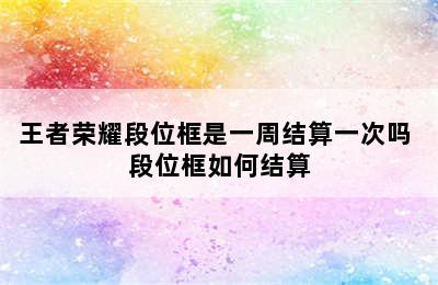 王者荣耀段位框是一周结算一次吗 段位框如何结算